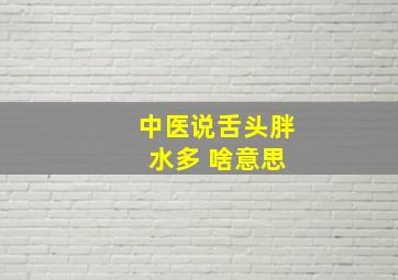 中医说舌头胖 水多 啥意思